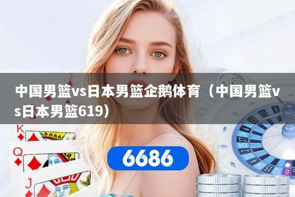 中国男篮vs日本男篮企鹅体育（中国男篮vs日本男篮619）
