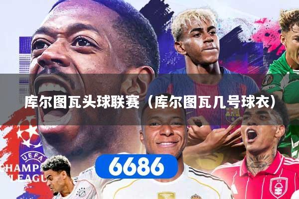 库尔图瓦头球联赛(库尔图瓦几号球衣)