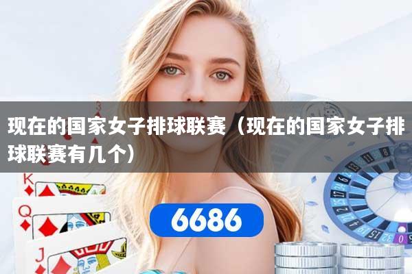 现在的国家女子排球联赛（现在的国家女子排球联赛有几个）