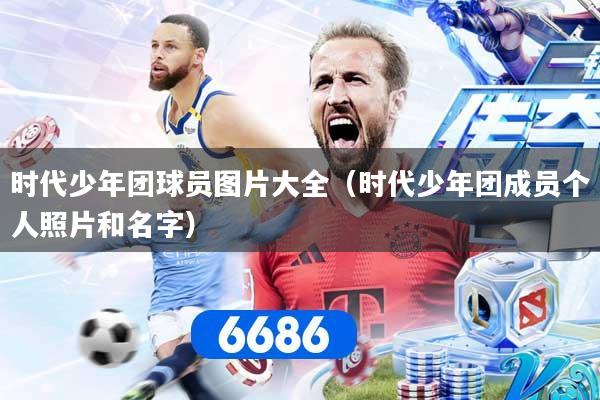 时代少年团球员图片大全（时代少年团成员个人照片和名字）