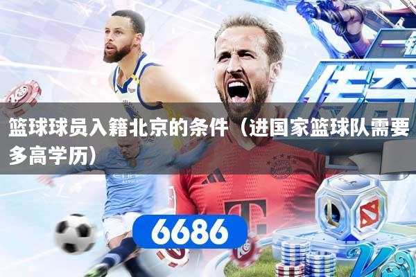 篮球球员入籍北京的条件（进国家篮球队需要多高学历）